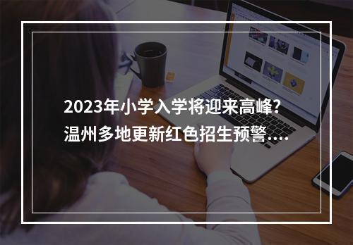 2023年小学入学将迎来高峰？温州多地更新红色招生预警...