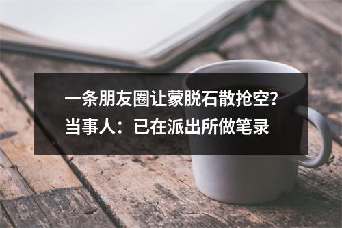 一条朋友圈让蒙脱石散抢空？当事人：已在派出所做笔录