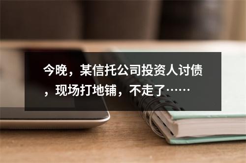 今晚，某信托公司投资人讨债，现场打地铺，不走了……