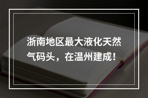 浙南地区最大液化天然气码头，在温州建成！
