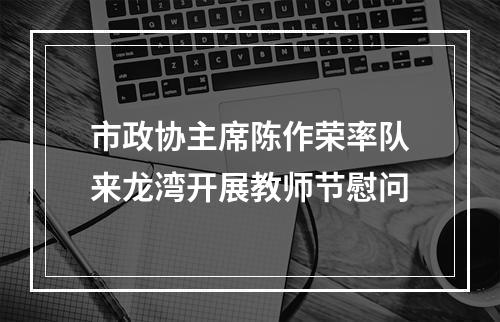 市政协主席陈作荣率队来龙湾开展教师节慰问