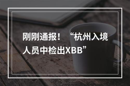 刚刚通报！“杭州入境人员中检出XBB”