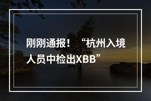 刚刚通报！“杭州入境人员中检出XBB”