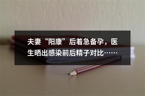 夫妻“阳康”后着急备孕，医生晒出感染前后精子对比……