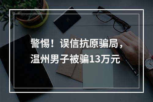 警惕！误信抗原骗局，温州男子被骗13万元