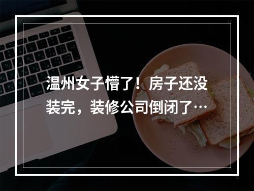 温州女子懵了！房子还没装完，装修公司倒闭了…