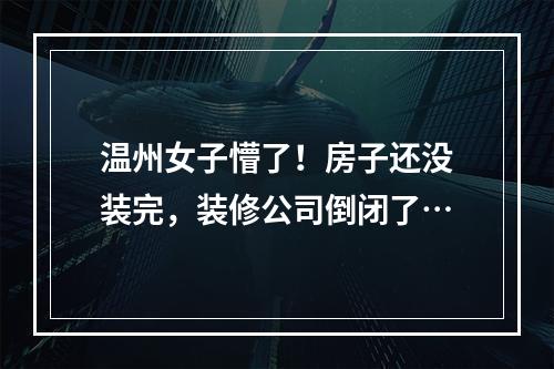 温州女子懵了！房子还没装完，装修公司倒闭了…