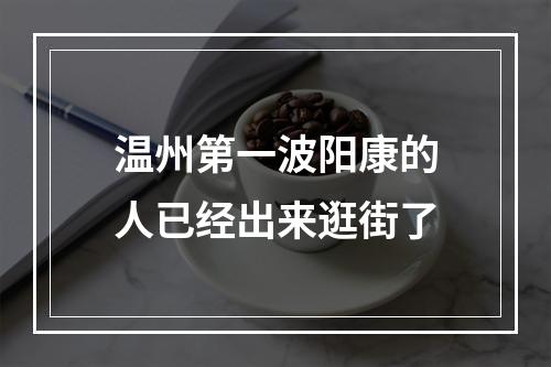 温州第一波阳康的人已经出来逛街了