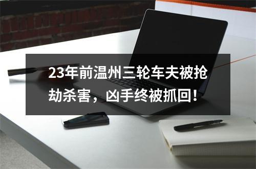 23年前温州三轮车夫被抢劫杀害，凶手终被抓回！
