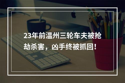 23年前温州三轮车夫被抢劫杀害，凶手终被抓回！