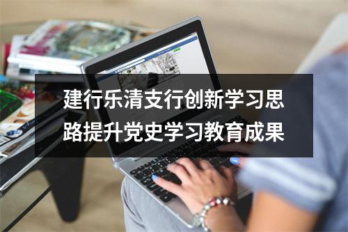 建行乐清支行创新学习思路提升党史学习教育成果