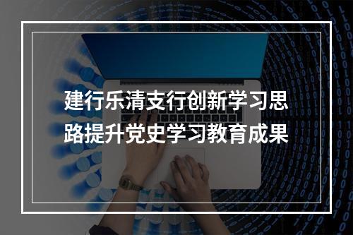 建行乐清支行创新学习思路提升党史学习教育成果