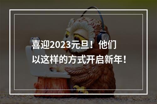 喜迎2023元旦！他们以这样的方式开启新年！