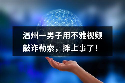 温州一男子用不雅视频敲诈勒索，摊上事了！