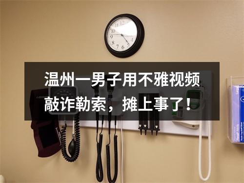 温州一男子用不雅视频敲诈勒索，摊上事了！