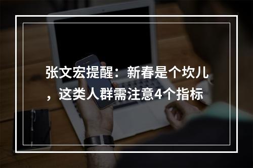 张文宏提醒：新春是个坎儿，这类人群需注意4个指标