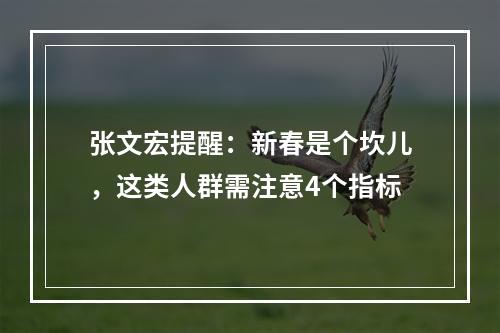张文宏提醒：新春是个坎儿，这类人群需注意4个指标