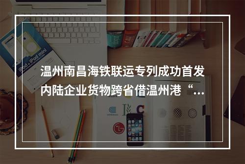 温州南昌海铁联运专列成功首发　内陆企业货物跨省借温州港“出海”