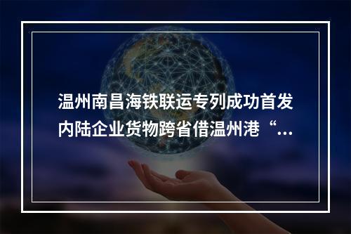 温州南昌海铁联运专列成功首发　内陆企业货物跨省借温州港“出海”