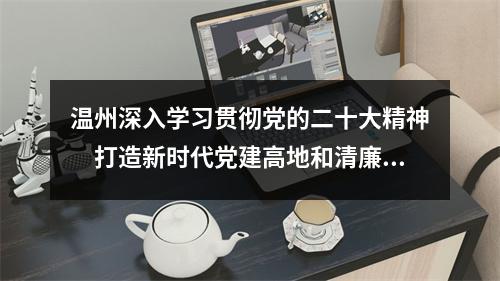 温州深入学习贯彻党的二十大精神　打造新时代党建高地和清廉建设高地市域样板