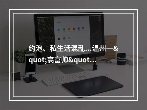 约泡、私生活混乱...温州一"高富帅"真面目被曝光