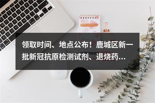 领取时间、地点公布！鹿城区新一批新冠抗原检测试剂、退烧药免费发放！