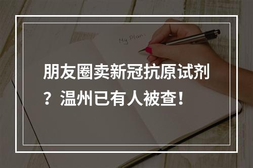 朋友圈卖新冠抗原试剂？温州已有人被查！