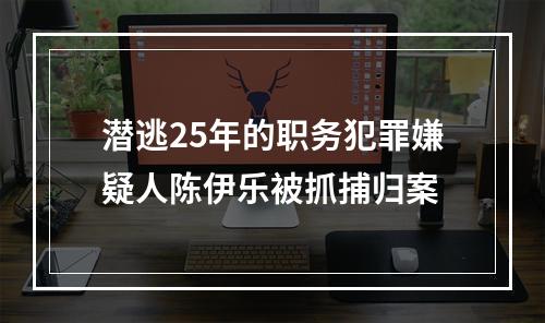 潜逃25年的职务犯罪嫌疑人陈伊乐被抓捕归案