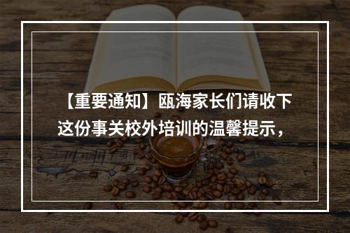 【重要通知】瓯海家长们请收下这份事关校外培训的温馨提示，