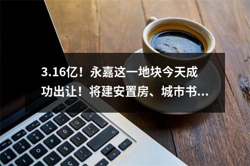 3.16亿！永嘉这一地块今天成功出让！将建安置房、城市书房、社区食堂...
