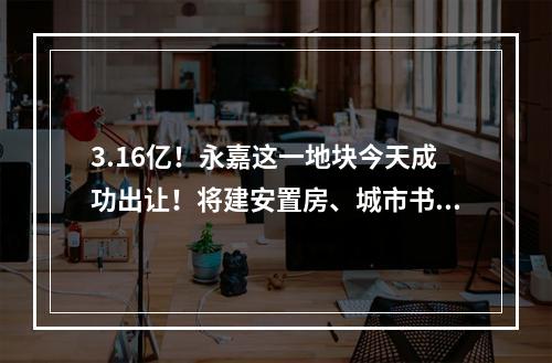 3.16亿！永嘉这一地块今天成功出让！将建安置房、城市书房、社区食堂...