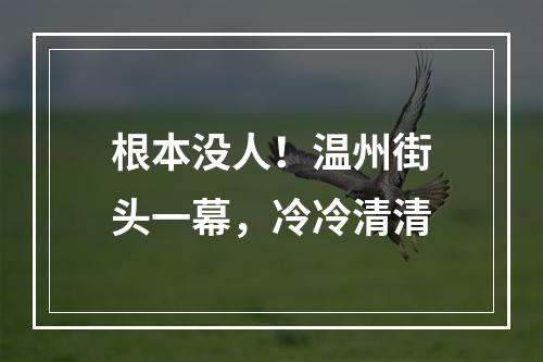 根本没人！温州街头一幕，冷冷清清