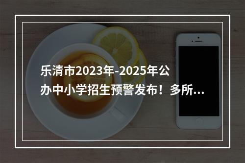 乐清市2023年-2025年公办中小学招生预警发布！多所学校连续三年“爆表”