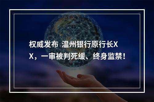 权威发布  温州银行原行长XX，一审被判死缓、终身监禁！