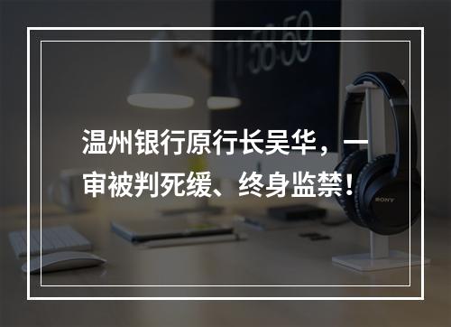 温州银行原行长吴华，一审被判死缓、终身监禁！