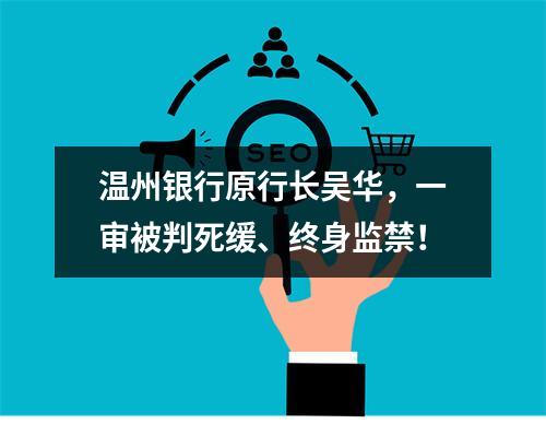 温州银行原行长吴华，一审被判死缓、终身监禁！