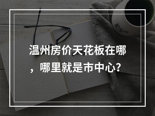 温州房价天花板在哪，哪里就是市中心？