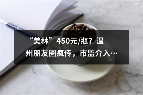 “美林”450元/瓶？温州朋友圈疯传，市监介入…