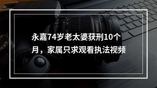 永嘉74岁老太婆获刑10个月，家属只求观看执法视频