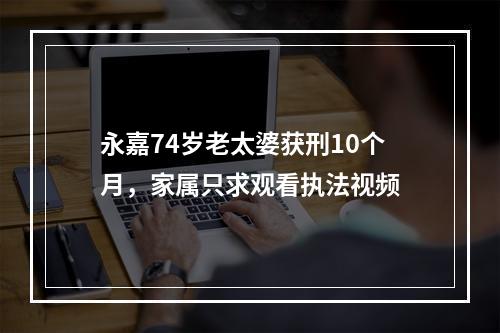 永嘉74岁老太婆获刑10个月，家属只求观看执法视频