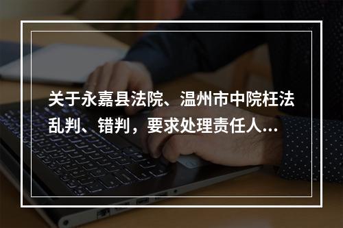 关于永嘉县法院、温州市中院枉法乱判、错判，要求处理责任人胡某某、韦某的报告