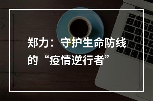 郑力：守护生命防线的“疫情逆行者”