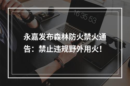 永嘉发布森林防火禁火通告：禁止违规野外用火！