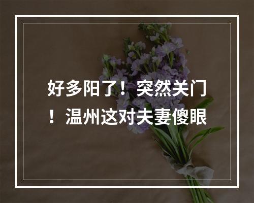 好多阳了！突然关门！温州这对夫妻傻眼