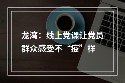 龙湾：线上党课让党员群众感受不“疫”样