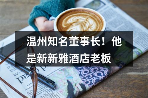 温州知名董事长！他是新新雅酒店老板