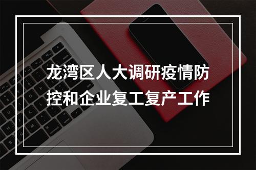 龙湾区人大调研疫情防控和企业复工复产工作