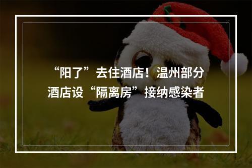 “阳了”去住酒店！温州部分酒店设“隔离房”接纳感染者