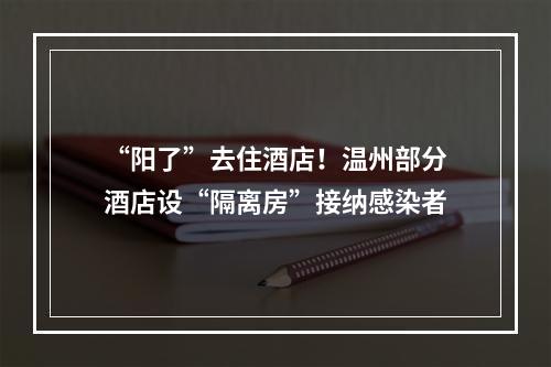 “阳了”去住酒店！温州部分酒店设“隔离房”接纳感染者