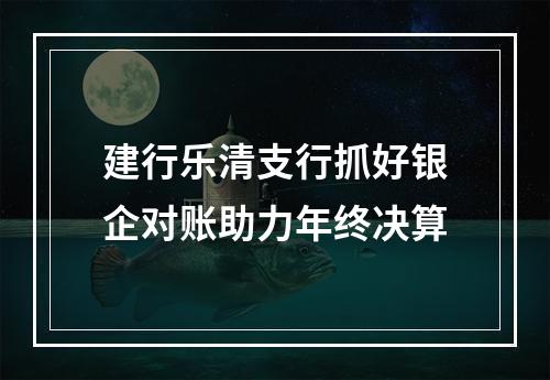 建行乐清支行抓好银企对账助力年终决算